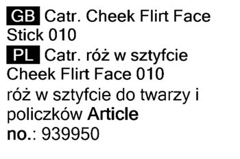 Czarny tekst na białym tle: tytuł GB Catr. Cheek Flirt Face Stick 010 i PL Catr. róż w sztyfcie, nr art. 939950.